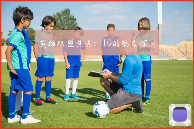 英雄联盟焦点：IG的配合探讨
