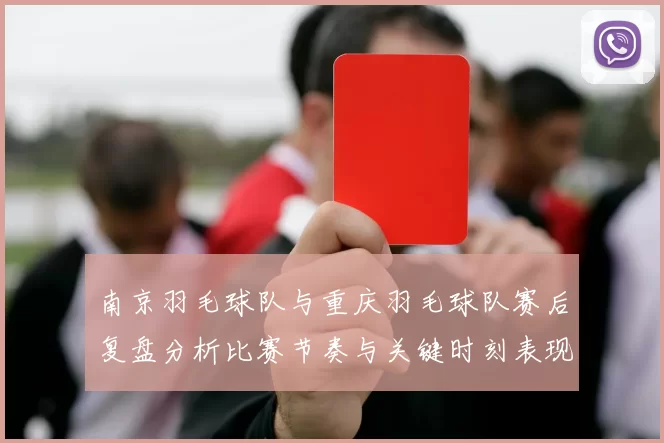 南京羽毛球队与重庆羽毛球队赛后复盘分析比赛节奏与关键时刻表现