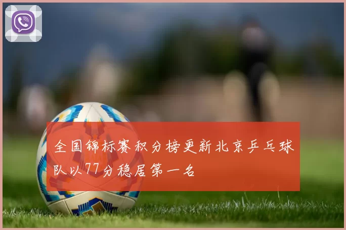全国锦标赛积分榜更新北京乒乓球队以77分稳居第一名