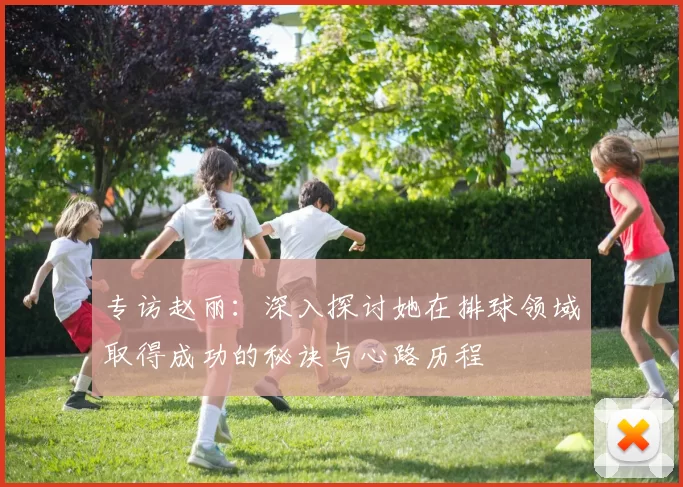 专访赵丽：深入探讨她在排球领域取得成功的秘诀与心路历程