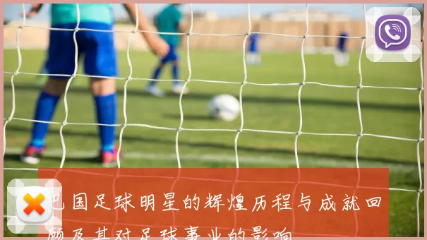巴国足球明星的辉煌历程与成就回顾及其对足球事业的影响