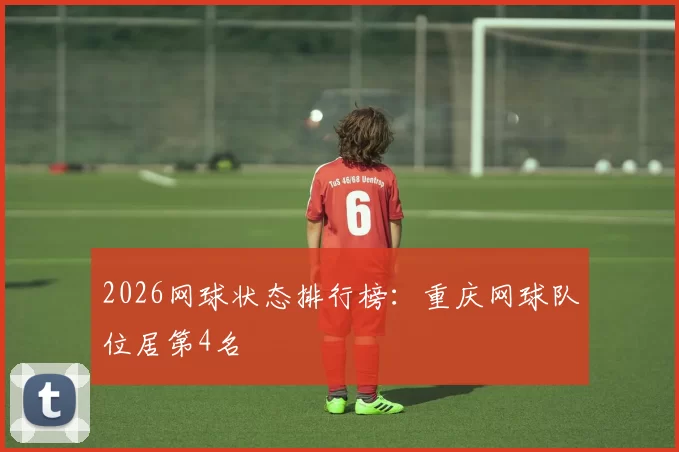 2026网球状态排行榜：重庆网球队位居第4名
