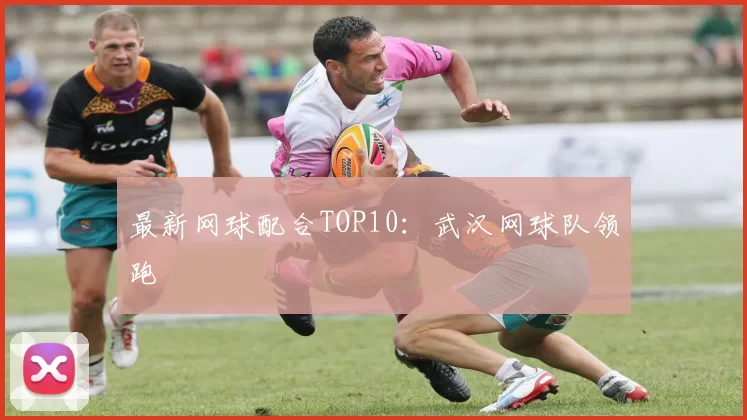 最新网球配合TOP10：武汉网球队领跑