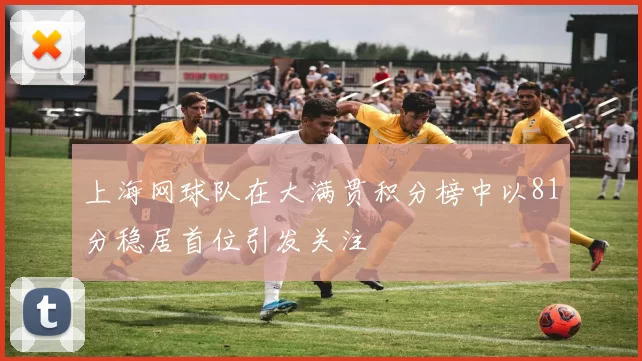 上海网球队在大满贯积分榜中以81分稳居首位引发关注
