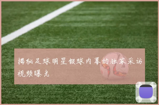 揭秘足球明星假球内幕的独家采访视频曝光
