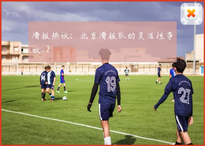 滑板热议：北京滑板队的灵活性争议_2
