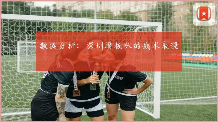 数据分析：深圳滑板队的战术表现