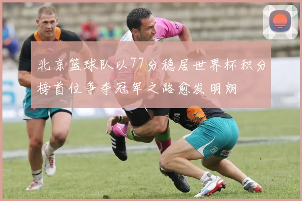 北京篮球队以77分稳居世界杯积分榜首位争夺冠军之路愈发明朗
