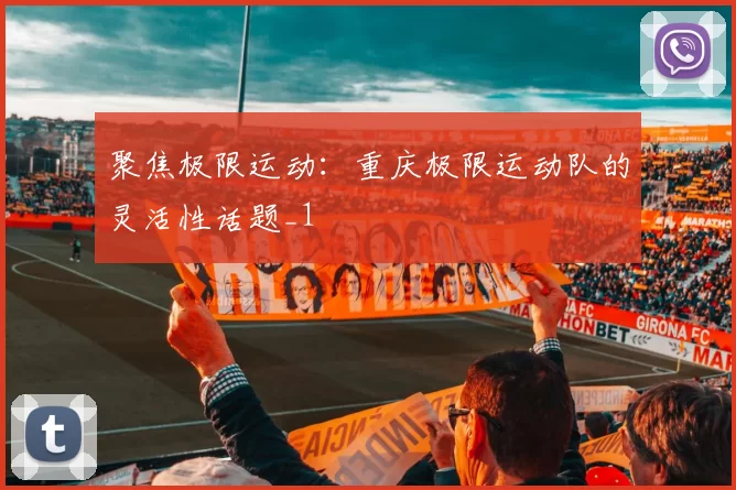 聚焦极限运动：重庆极限运动队的灵活性话题_1