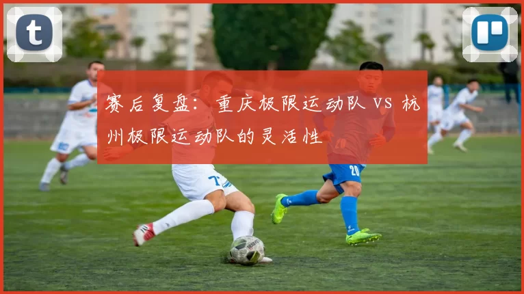 赛后复盘：重庆极限运动队 vs 杭州极限运动队的灵活性